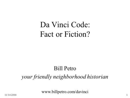 11/14/20041 Da Vinci Code: Fact or Fiction? Bill Petro your friendly neighborhood historian www.billpetro.com/davinci.