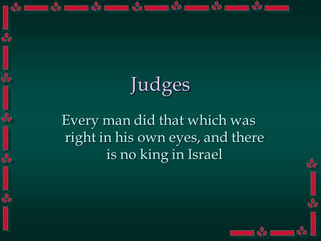 Judges Every man did that which was right in his own eyes, and there is no king in Israel.