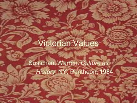 Victorian Values Sussman, Warren. Culture as History. NY: Pantheon, 1984.