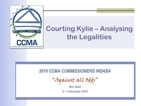 Courting Kylie – Analysing the Legalities 2010 CCMA COMMISSIONERS INDABA “Against all Odds” Ritz Hotel 2 – 4 December 2010.