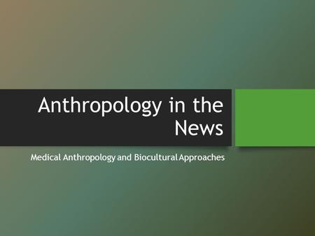 Anthropology in the News Medical Anthropology and Biocultural Approaches.
