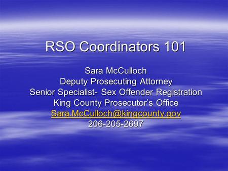 RSO Coordinators 101 Sara McCulloch Deputy Prosecuting Attorney Senior Specialist- Sex Offender Registration King County Prosecutor’s Office