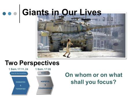 Giants in Our Lives Two Perspectives 1 Sam. 17:11, 24 On whom or on what shall you focus? 1 Sam. 17:26.