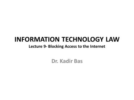 INFORMATION TECHNOLOGY LAW Lecture 9- Blocking Access to the Internet Dr. Kadir Bas.