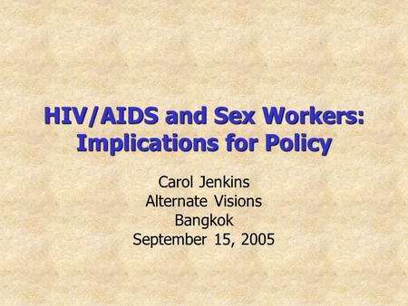 HIV/AIDS and Sex Workers: Implications for Policy Carol Jenkins Alternate Visions Bangkok September 15, 2005.