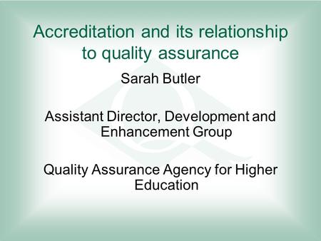 Accreditation and its relationship to quality assurance Sarah Butler Assistant Director, Development and Enhancement Group Quality Assurance Agency for.