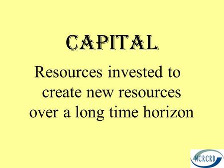 Capital Resources invested to create new resources over a long time horizon.