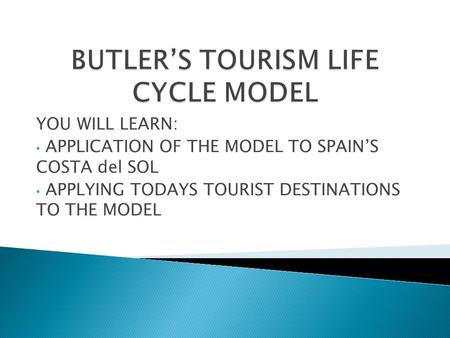 YOU WILL LEARN: APPLICATION OF THE MODEL TO SPAIN’S COSTA del SOL APPLYING TODAYS TOURIST DESTINATIONS TO THE MODEL.