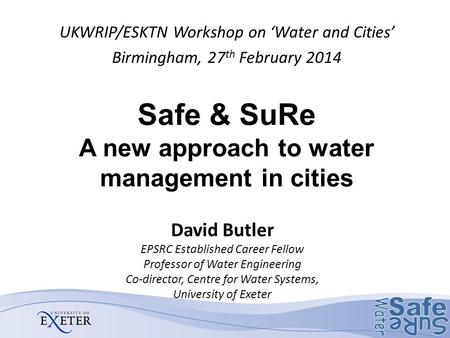 Safe & SuRe A new approach to water management in cities UKWRIP/ESKTN Workshop on ‘Water and Cities’ Birmingham, 27 th February 2014 David Butler EPSRC.