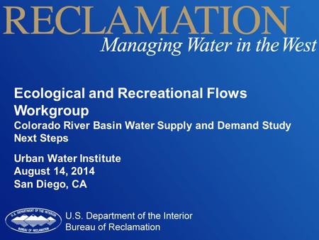 Ecological and Recreational Flows Workgroup Colorado River Basin Water Supply and Demand Study Next Steps Urban Water Institute August 14, 2014 San Diego,
