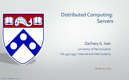 © 2013 A. Haeberlen, Z. Ives Distributed Computing: Servers Zachary G. Ives University of Pennsylvania CIS 455 / 555 – Internet and Web Systems January.