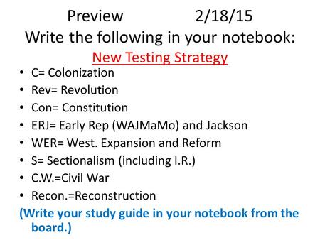 Preview2/18/15 Write the following in your notebook: New Testing Strategy C= Colonization Rev= Revolution Con= Constitution ERJ= Early Rep (WAJMaMo) and.