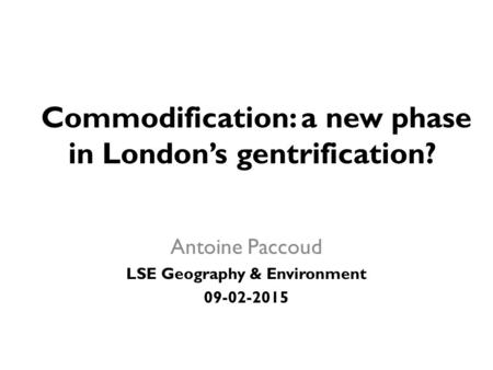 Commodification: a new phase in London’s gentrification? Antoine Paccoud LSE Geography & Environment 09-02-2015.