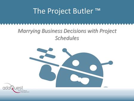 Marrying Business Decisions with Project Schedules Company Overview The Project Butler ™