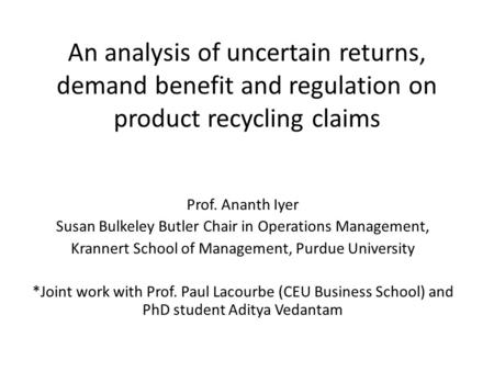 An analysis of uncertain returns, demand benefit and regulation on product recycling claims Prof. Ananth Iyer Susan Bulkeley Butler Chair in Operations.