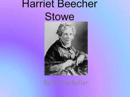 Harriet Beecher Stowe By Erinne Butler. Harriet Elisabeth Beecher Born: June 14, 1811 (Litchfield, Connecticut) Died: July 1, 1896 (Hartford, Connecticut)