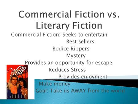 Commercial Fiction: Seeks to entertain Best sellers Bodice Rippers Mystery Provides an opportunity for escape Reduces Stress Provides enjoyment Make money.