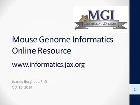 Mouse Genome Informatics Online Resource www.informatics.jax.org Joanne Berghout, PhD Oct 13, 2014 1.