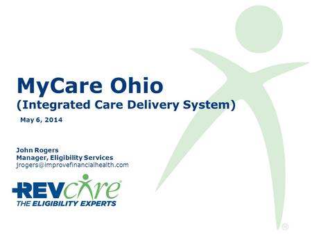 MyCare Ohio (Integrated Care Delivery System) May 6, 2014 John Rogers Manager, Eligibility Services