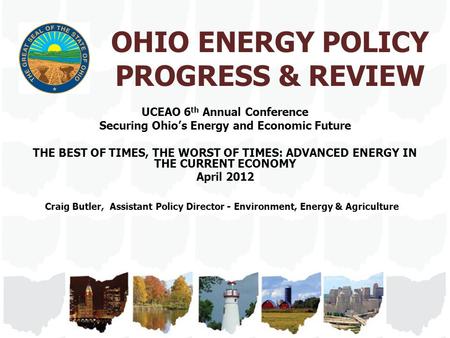 OHIO ENERGY POLICY PROGRESS & REVIEW UCEAO 6 th Annual Conference Securing Ohio’s Energy and Economic Future THE BEST OF TIMES, THE WORST OF TIMES: ADVANCED.