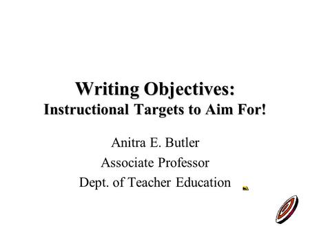 Writing Objectives: Instructional Targets to Aim For! Anitra E. Butler Associate Professor Dept. of Teacher Education.