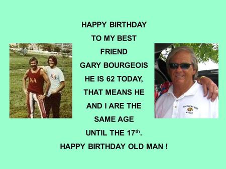 HAPPY BIRTHDAY TO MY BEST FRIEND GARY BOURGEOIS HE IS 62 TODAY,