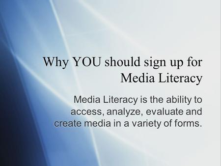 Why YOU should sign up for Media Literacy Media Literacy is the ability to access, analyze, evaluate and create media in a variety of forms.