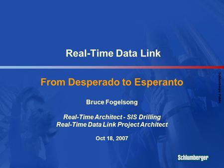 Schlumberger Public Real-Time Data Link From Desperado to Esperanto Bruce Fogelsong Real-Time Architect - SIS Drilling Real-Time Data Link Project Architect.