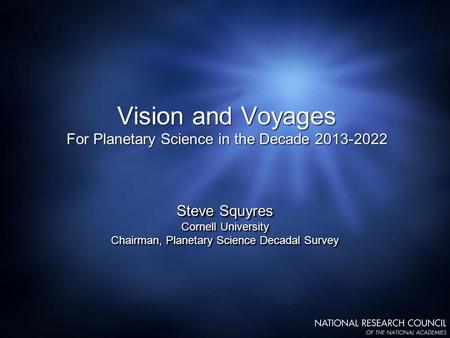 Vision and Voyages For Planetary Science in the Decade 2013-2022 Steve Squyres Cornell University Chairman, Planetary Science Decadal Survey Steve Squyres.