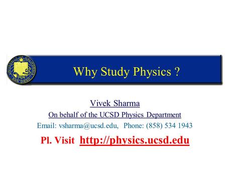 Why Study Physics ? Vivek Sharma On behalf of the UCSD Physics Department   Phone: (858) 534 1943 Pl. Visit