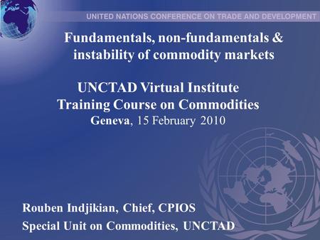1 UNCTAD Virtual Institute Training Course on Commodities Geneva, 15 February 2010 Rouben Indjikian, Chief, CPIOS Special Unit on Commodities, UNCTAD Fundamentals,