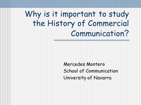 Why is it important to study the History of Commercial Communication ? Mercedes Montero School of Communication University of Navarra.