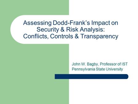 Assessing Dodd-Frank’s Impact on Security & Risk Analysis: Conflicts, Controls & Transparency John W. Bagby, Professor of IST Pennsylvania State University.