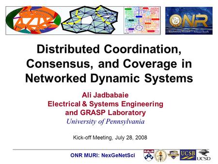 Kick-off Meeting, July 28, 2008 ONR MURI: NexGeNetSci Distributed Coordination, Consensus, and Coverage in Networked Dynamic Systems Ali Jadbabaie Electrical.
