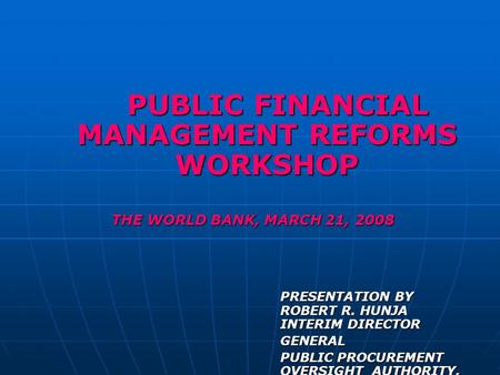 PUBLIC FINANCIAL MANAGEMENT REFORMS WORKSHOP PUBLIC FINANCIAL MANAGEMENT REFORMS WORKSHOP THE WORLD BANK, MARCH 21, 2008 PRESENTATION BY ROBERT R. HUNJA.