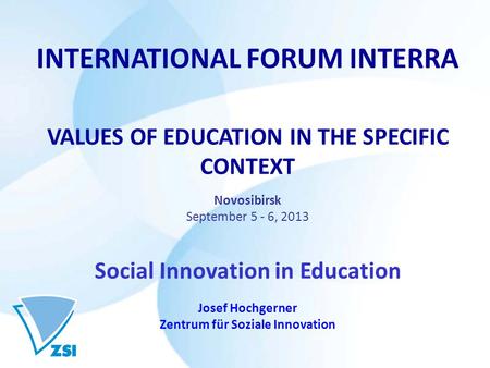 INTERNATIONAL FORUM INTERRA VALUES OF EDUCATION IN THE SPECIFIC CONTEXT Novosibirsk September 5 - 6, 2013 Social Innovation in Education Josef Hochgerner.