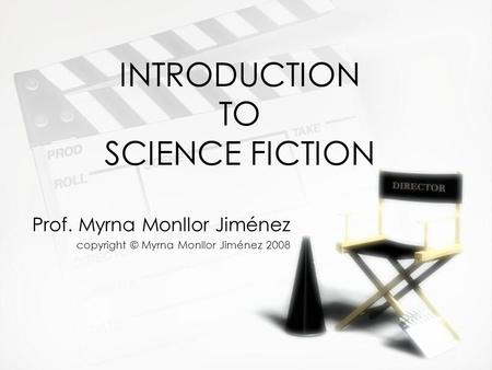 INTRODUCTION TO SCIENCE FICTION Prof. Myrna Monllor Jiménez copyright © Myrna Monllor Jiménez 2008 Prof. Myrna Monllor Jiménez copyright © Myrna Monllor.