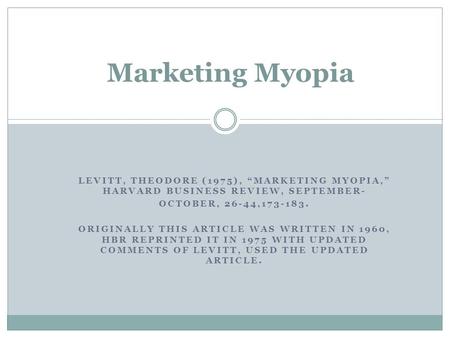 Marketing Myopia Levitt, Theodore (1975), “Marketing Myopia,” Harvard Business Review, September- October, 26-44,173-183. Originally this article was written.