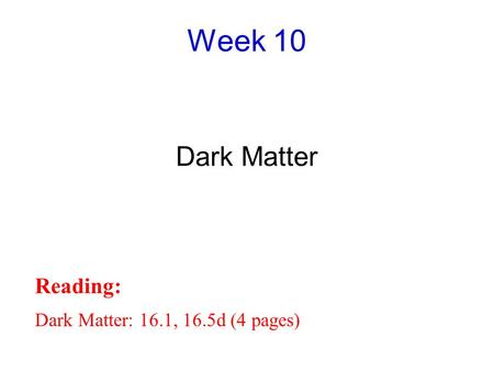 Week 10 Dark Matter Reading: Dark Matter: 16.1, 16.5d (4 pages)