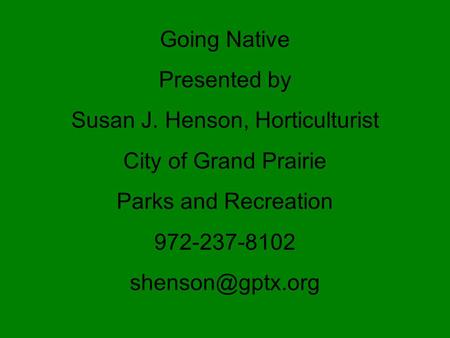 Going Native Presented by Susan J. Henson, Horticulturist City of Grand Prairie Parks and Recreation 972-237-8102