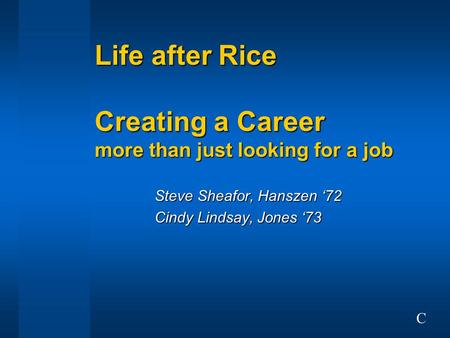 Life after Rice Creating a Career more than just looking for a job Steve Sheafor, Hanszen ‘72 Cindy Lindsay, Jones ‘73 C.