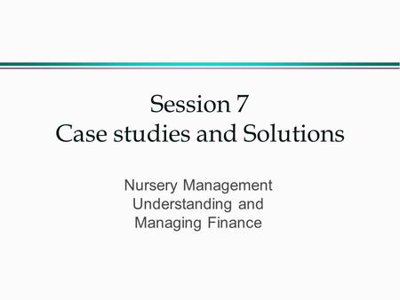 Session 7 Case studies and Solutions Nursery Management Understanding and Managing Finance.