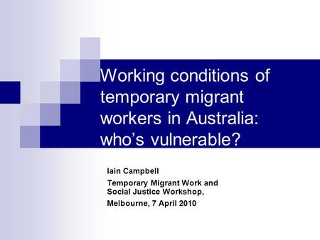 Working conditions of temporary migrant workers in Australia: who’s vulnerable? Iain Campbell Temporary Migrant Work and Social Justice Workshop, Melbourne,