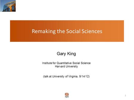 Remaking the Social Sciences Gary King Institute for Quantitative Social Science Harvard University (talk at University of Virginia, 9/14/12) Gary King.