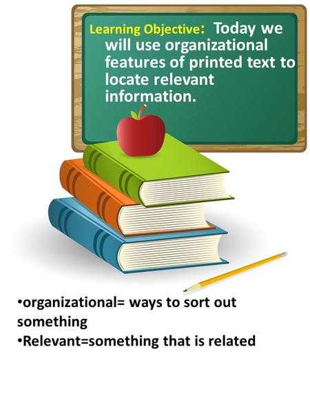 Learning Objective : Today we will use organizational features of printed text to locate relevant information. organizational= ways to sort out something.