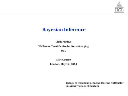 Bayesian Inference Chris Mathys Wellcome Trust Centre for Neuroimaging UCL SPM Course London, May 12, 2014 Thanks to Jean Daunizeau and Jérémie Mattout.