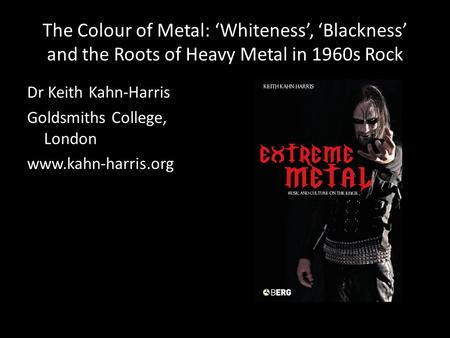 The Colour of Metal: ‘Whiteness’, ‘Blackness’ and the Roots of Heavy Metal in 1960s Rock Dr Keith Kahn-Harris Goldsmiths College, London www.kahn-harris.org.
