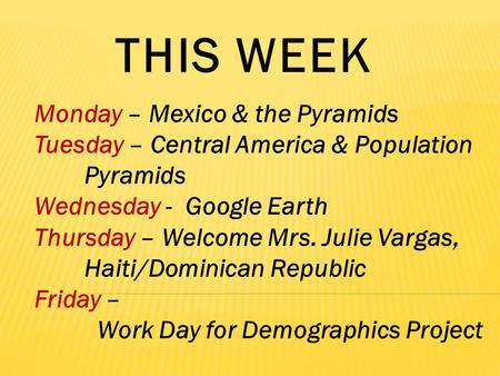 THIS WEEK Monday – Mexico & the Pyramids Tuesday – Central America & Population Pyramids Wednesday - Google Earth Thursday – Welcome Mrs. Julie Vargas,