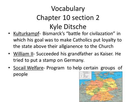 Vocabulary Chapter 10 section 2 Kyle Ditsche Kulturkampf- Bismarck’s “battle for civilazation” in which his goal was to make Catholics put loyalty to the.