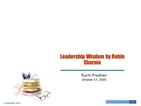 ©Copyright 2005 1 Private and Confidential Leadership Wisdom by Robin Sharma Ruchi Pradhan October 17, 2005.